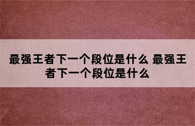 最强王者下一个段位是什么 最强王者下一个段位是什么